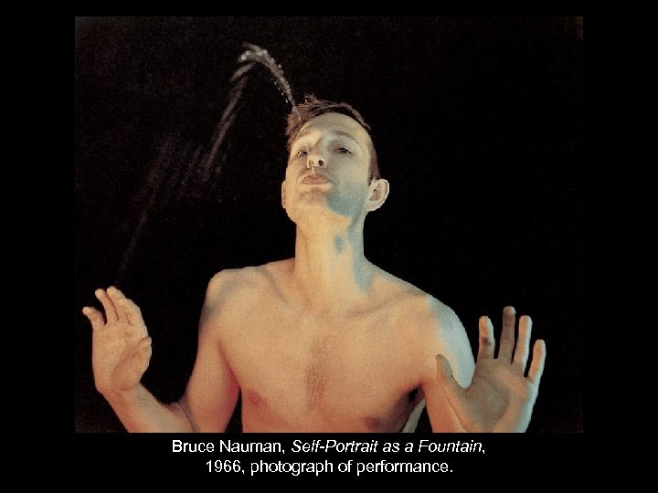 Bruce Nauman, Self-Portrait as a Fountain, 1966, photograph of performance. 