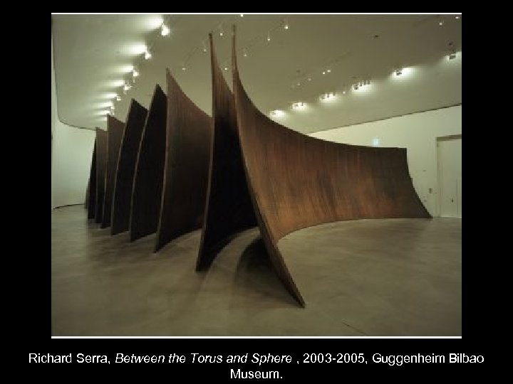 Richard Serra, Between the Torus and Sphere , 2003 -2005, Guggenheim Bilbao Museum. 