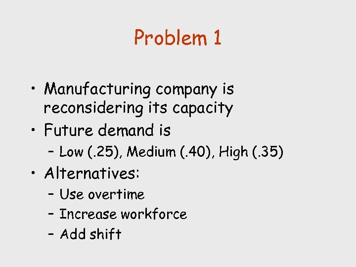 Problem 1 • Manufacturing company is reconsidering its capacity • Future demand is –