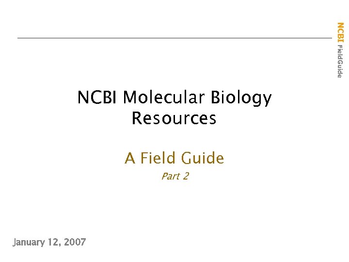 NCBI Field. Guide NCBI Molecular Biology Resources A Field Guide Part 2 January 12,