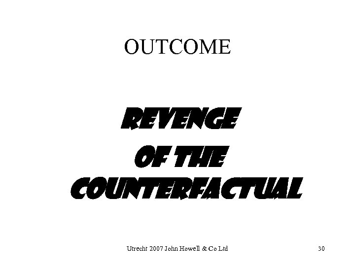 OUTCOME REVENGE OF THE COUNTERFACTUAL Utrecht 2007 John Howell & Co Ltd 30 
