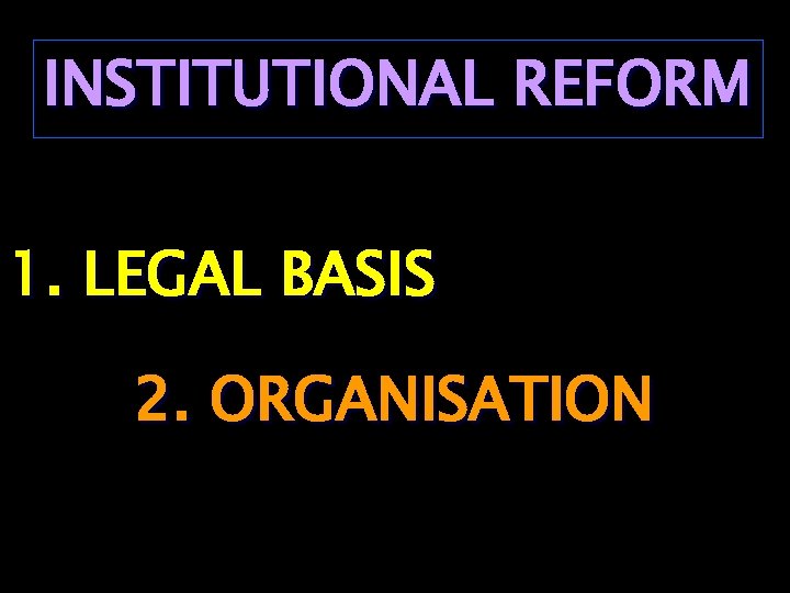 INSTITUTIONAL REFORM 1. LEGAL BASIS 2. ORGANISATION 