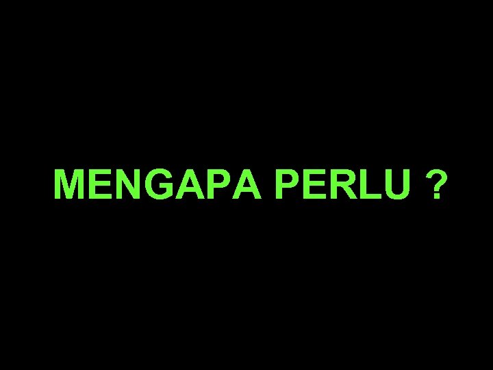 MENGAPA PERLU ? 