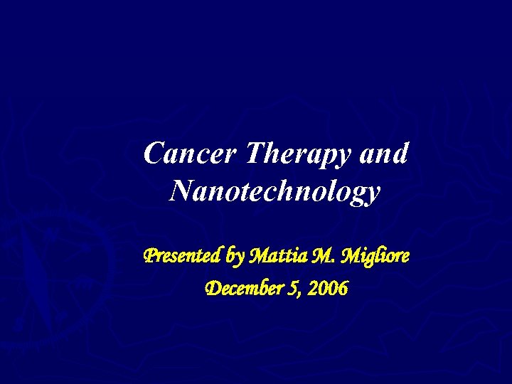 Cancer Therapy and Nanotechnology Presented by Mattia M. Migliore December 5, 2006 