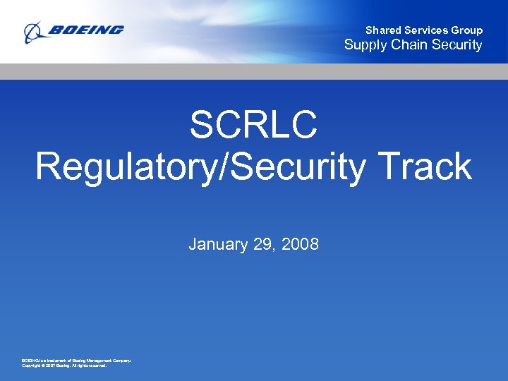 Shared Services Group Supply Chain Security SCRLC Regulatory/Security Track January 29, 2008 BOEING is