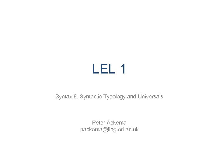 LEL 1 Syntax 6: Syntactic Typology and Universals Peter Ackema packema@ling. ed. ac. uk