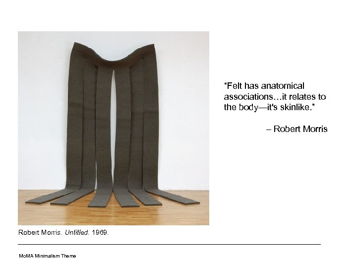 “Felt has anatomical associations…it relates to the body—it's skinlike. ” – Robert Morris. Untitled.