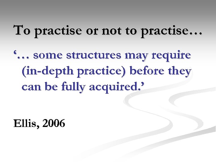 To practise or not to practise… ‘… some structures may require (in-depth practice) before