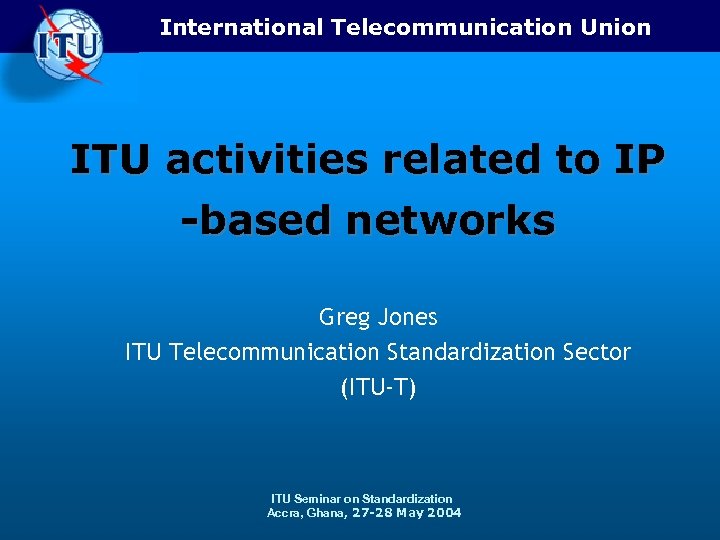 International Telecommunication Union ITU activities related to IP -based networks Greg Jones ITU Telecommunication