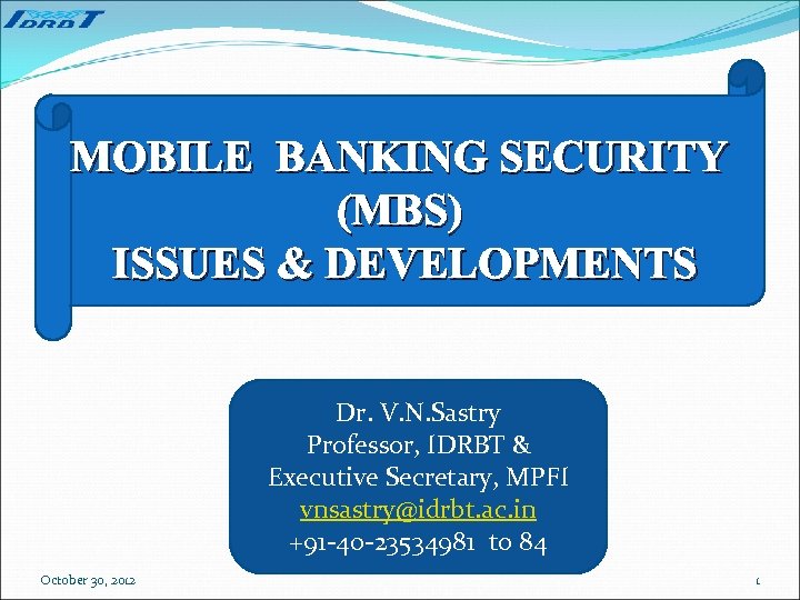 MOBILE BANKING SECURITY (MBS) ISSUES & DEVELOPMENTS Dr. V. N. Sastry Professor, IDRBT &