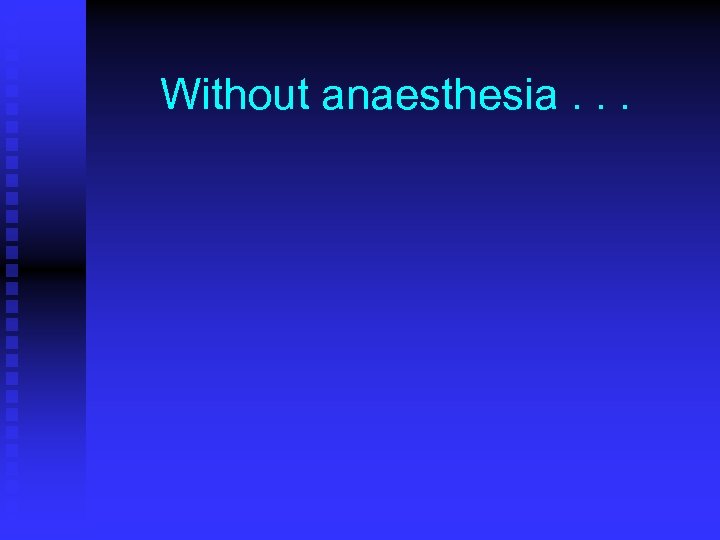Without anaesthesia. . . 