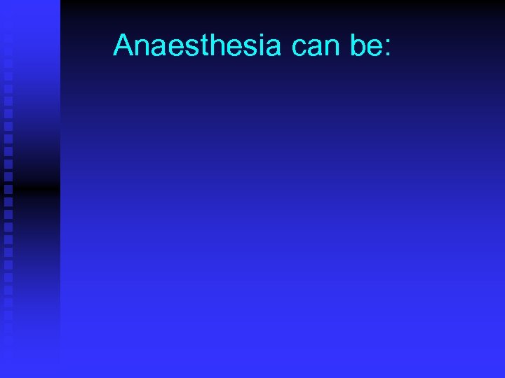 Anaesthesia can be: 