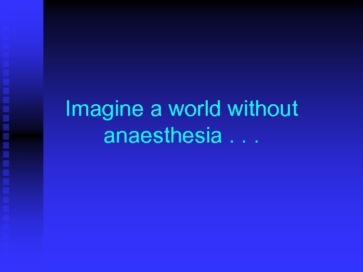 Imagine a world without anaesthesia. . . 