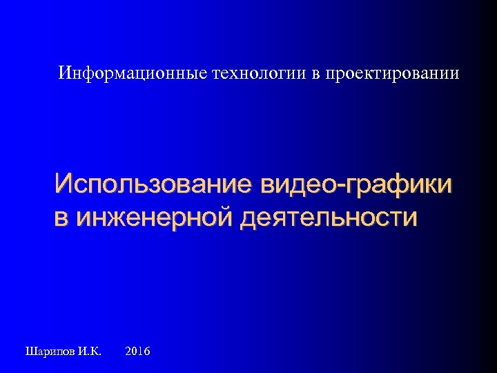 Информационные технологии в проектировании Использование видео-графики в инженерной деятельности Шарипов И. К. 2016 