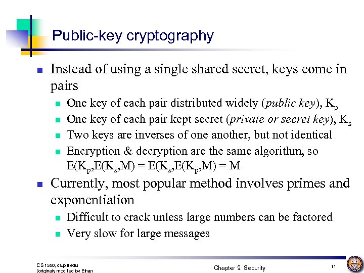 Public-key cryptography n Instead of using a single shared secret, keys come in pairs