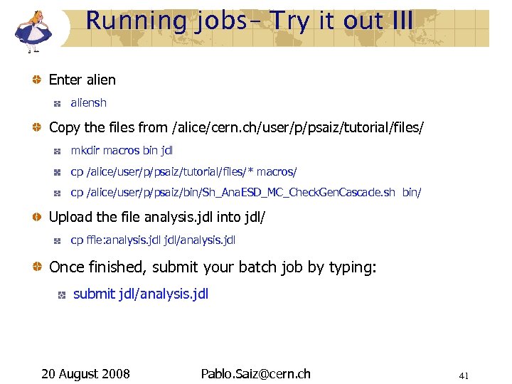 Running jobs– Try it out III Enter aliensh Copy the files from /alice/cern. ch/user/p/psaiz/tutorial/files/