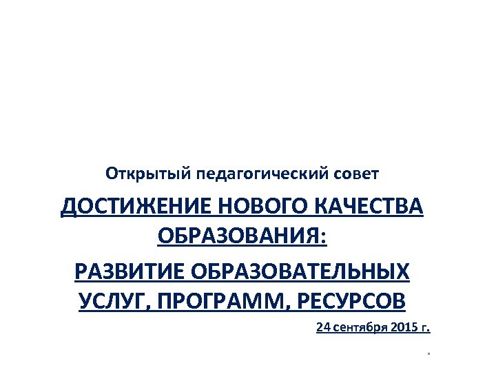 Открытый педагогический совет ДОСТИЖЕНИЕ НОВОГО КАЧЕСТВА ОБРАЗОВАНИЯ: РАЗВИТИЕ ОБРАЗОВАТЕЛЬНЫХ УСЛУГ, ПРОГРАММ, РЕСУРСОВ 24 сентября