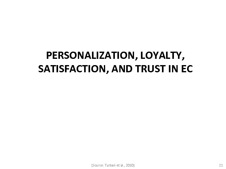 PERSONALIZATION, LOYALTY, SATISFACTION, AND TRUST IN EC (Source: Turban et al. , 2010) 21