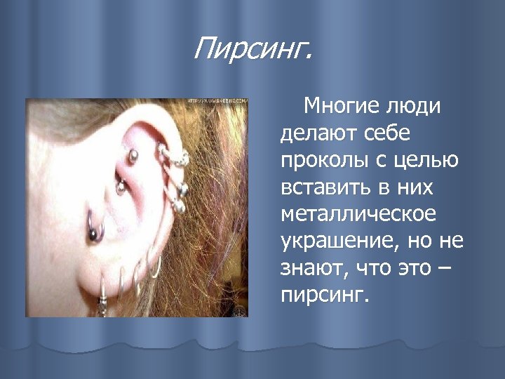 Пирсинг. Многие люди делают себе проколы с целью вставить в них металлическое украшение, но