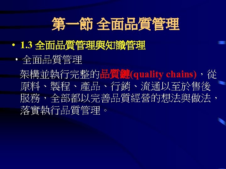 第一節 全面品質管理 • 1. 3 全面品質管理與知識管理 • 全面品質管理 架構並執行完整的品質鏈(quality chains)，從 原料、製程、產品、行銷、流通以至於售後 服務，全部都以完善品質經營的想法與做法， 落實執行品質管理。 