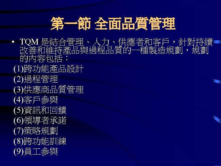 第一節 全面品質管理 • TQM 是結合管理、人力、供應者和客戶，針對持續 改善和維持產品與過程品質的一種製造規劃，規劃 的內容包括： (1)跨功能產品設計 (2)過程管理 (3)供應商品質管理 (4)客戶參與 (5)資訊和回饋 (6)領導者承諾 (7)策略規劃