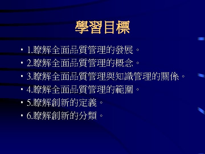 學習目標 • 1. 瞭解全面品質管理的發展。 • 2. 瞭解全面品質管理的概念。 • 3. 瞭解全面品質管理與知識管理的關係。 • 4. 瞭解全面品質管理的範圍。 •