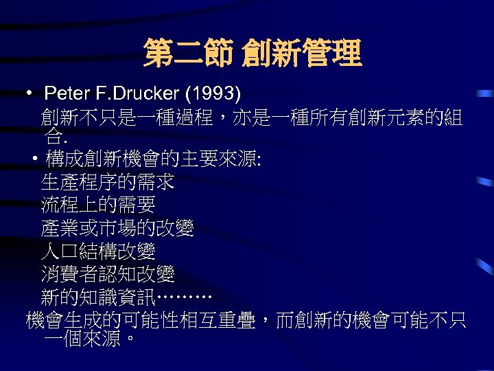 第二節 創新管理 • Peter F. Drucker (1993) 創新不只是一種過程，亦是一種所有創新元素的組 合. • 構成創新機會的主要來源: 生產程序的需求 流程上的需要 產業或市場的改變