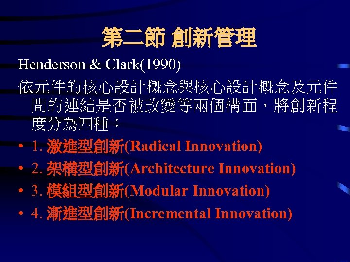 第二節 創新管理 Henderson & Clark(1990) 依元件的核心設計概念與核心設計概念及元件 間的連結是否被改變等兩個構面，將創新程 度分為四種： • 1. 激進型創新(Radical Innovation) • 2.