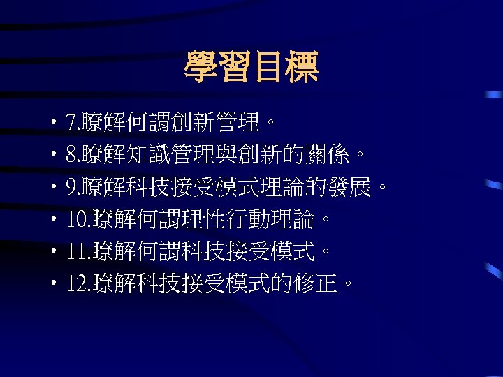 學習目標 • 7. 瞭解何謂創新管理。 • 8. 瞭解知識管理與創新的關係。 • 9. 瞭解科技接受模式理論的發展。 • 10. 瞭解何謂理性行動理論。 •