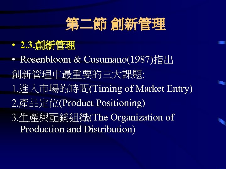 第二節 創新管理 • 2. 3. 創新管理 • Rosenbloom & Cusumano(1987)指出 創新管理中最重要的三大課題: 1. 進入市場的時間(Timing of