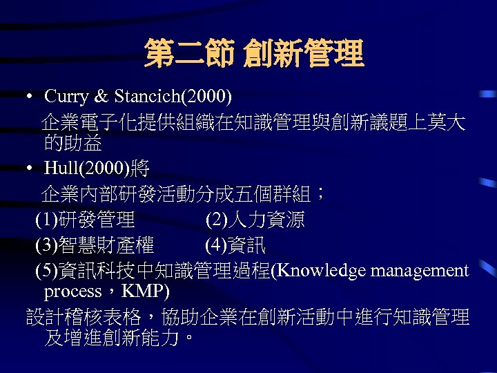 第二節 創新管理 • Curry & Stancich(2000) 企業電子化提供組織在知識管理與創新議題上莫大 的助益 • Hull(2000)將 企業內部研發活動分成五個群組； (1)研發管理 (2)人力資源 (3)智慧財產權