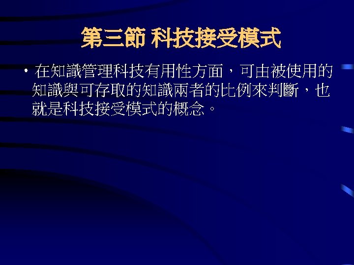 第三節 科技接受模式 • 在知識管理科技有用性方面，可由被使用的 知識與可存取的知識兩者的比例來判斷，也 就是科技接受模式的概念。 