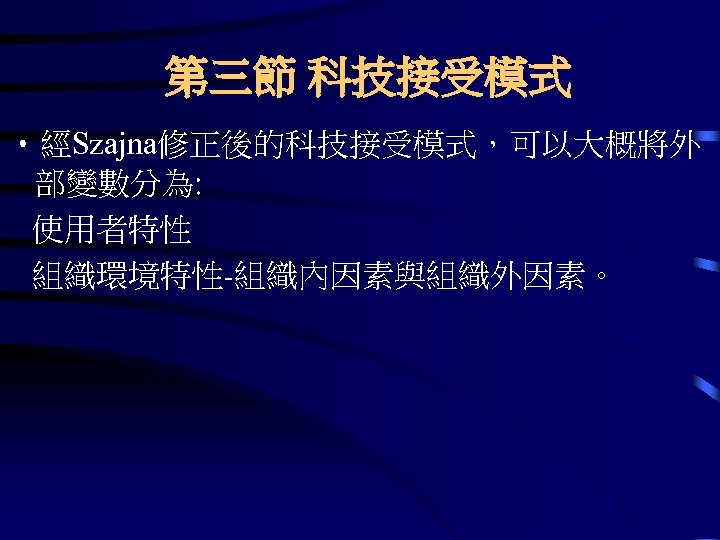 第三節 科技接受模式 • 經Szajna修正後的科技接受模式，可以大概將外 部變數分為: 使用者特性 組織環境特性-組織內因素與組織外因素。 