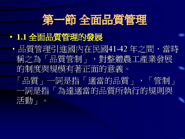 第一節 全面品質管理 • 1. 1 全面品質管理的發展 • 品質管理引進國內在民國41 -42 年之間，當時 稱之為「品質管制」，對整體農 產業發展 的制度與規模有著正面的意義。 「品質」一詞是指「適當的品質」，「管制」