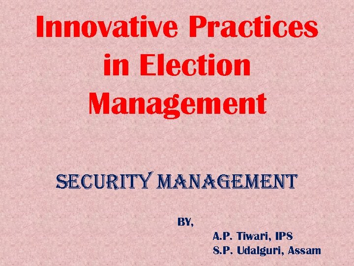Innovative Practices in Election Management Security management BY, A. P. Tiwari, IPS S. P.