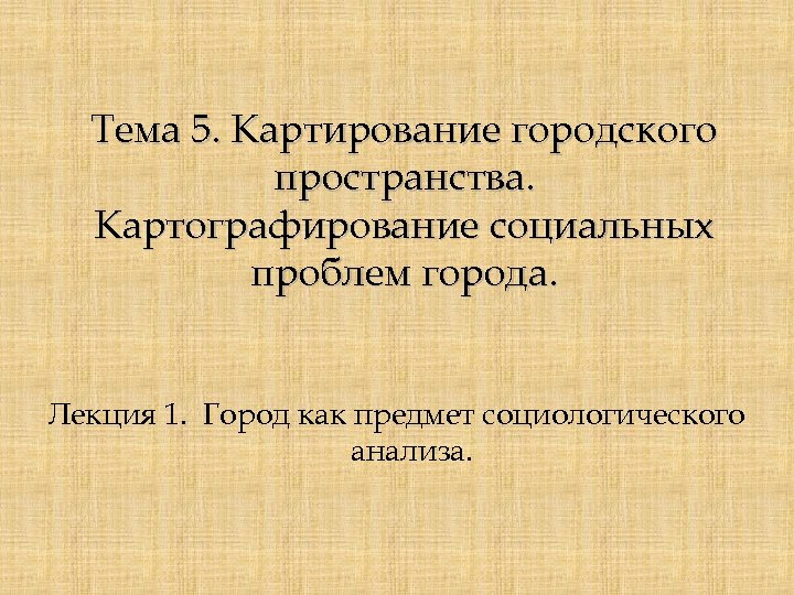 Тема 5. Картирование городского пространства. Картографирование социальных проблем города. Лекция 1. Город как предмет