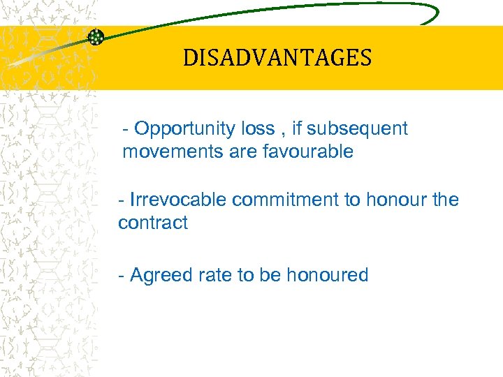 DISADVANTAGES - Opportunity loss , if subsequent movements are favourable - Irrevocable commitment to