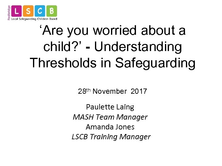 ‘Are you worried about a child? ’ - Understanding Thresholds in Safeguarding 28 th