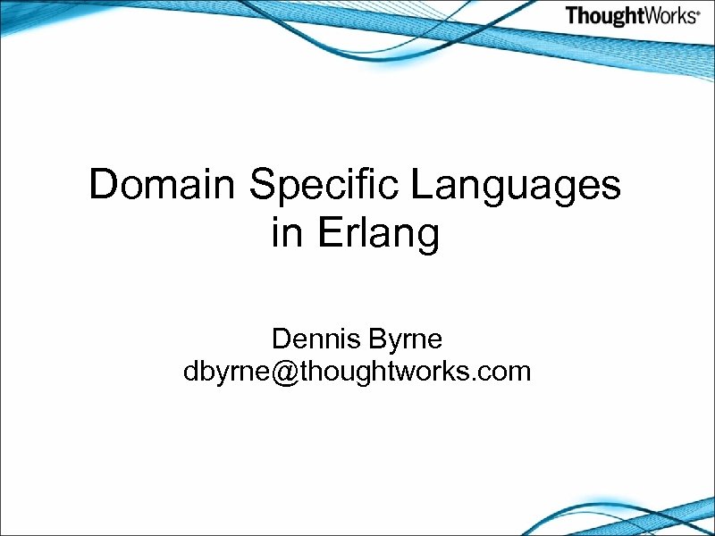 Domain Specific Languages in Erlang Dennis Byrne dbyrne@thoughtworks. com 