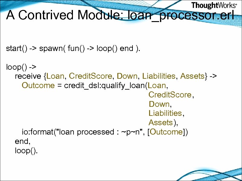A Contrived Module: loan_processor. erl start() -> spawn( fun() -> loop() end ). loop()