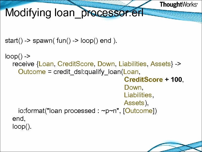 Modifying loan_processor. erl start() -> spawn( fun() -> loop() end ). loop() -> receive