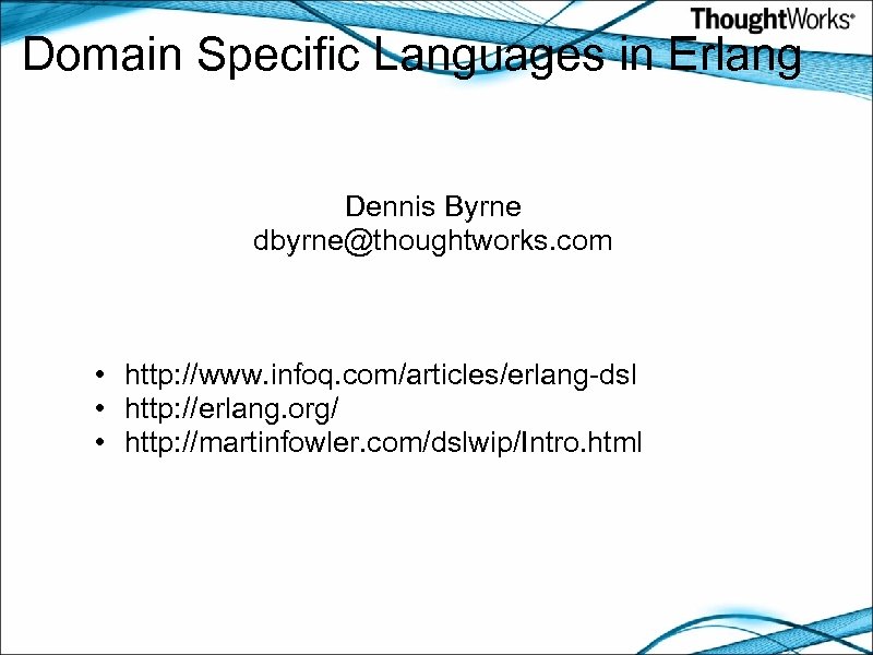 Domain Specific Languages in Erlang Dennis Byrne dbyrne@thoughtworks. com • http: //www. infoq. com/articles/erlang-dsl