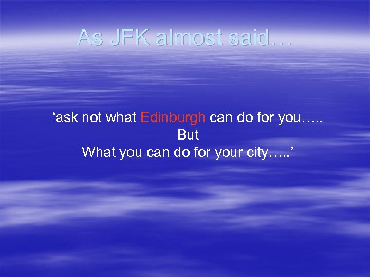As JFK almost said… ‘ask not what Edinburgh can do for you…. . But