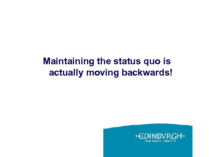 Maintaining the status quo is actually moving backwards! 