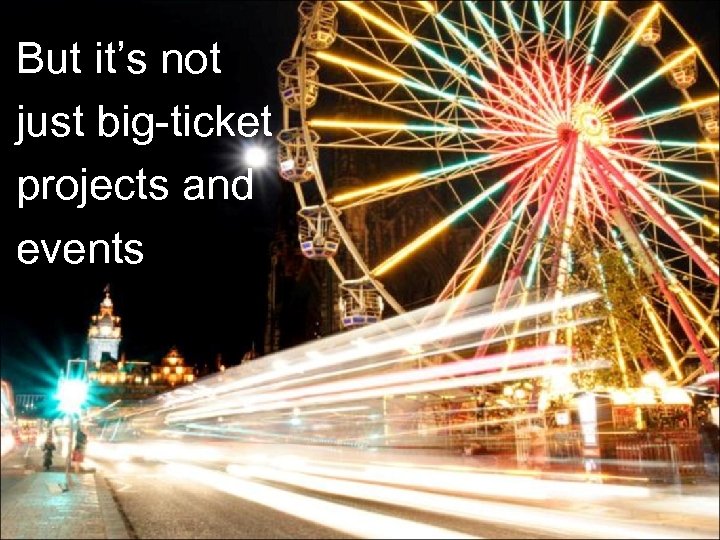 But it’s not just big-ticket projects and events 