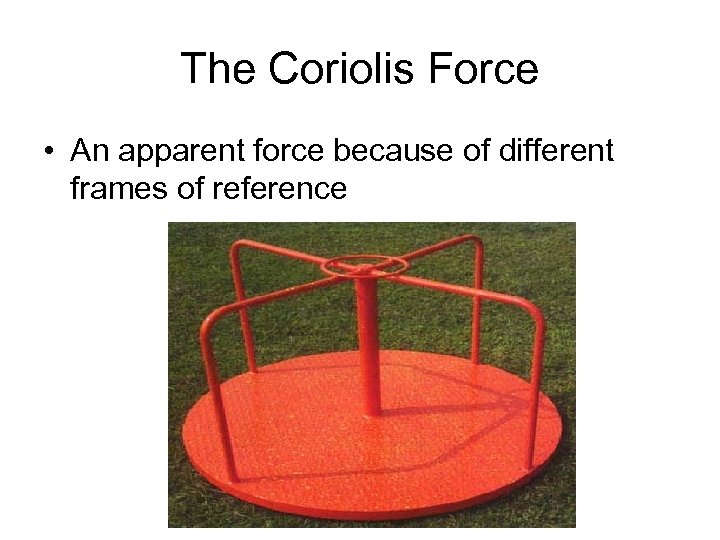 The Coriolis Force • An apparent force because of different frames of reference 