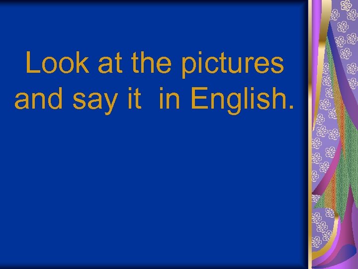 Look at the pictures and say it in English. 