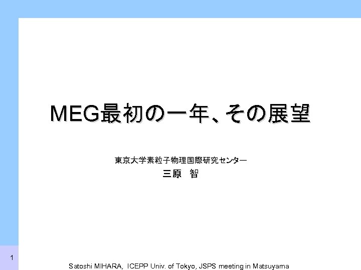 MEG最初の一年、その展望 東京大学素粒子物理国際研究センター 三原　智 1 Satoshi MIHARA, ICEPP Univ. of Tokyo, JSPS meeting in Matsuyama