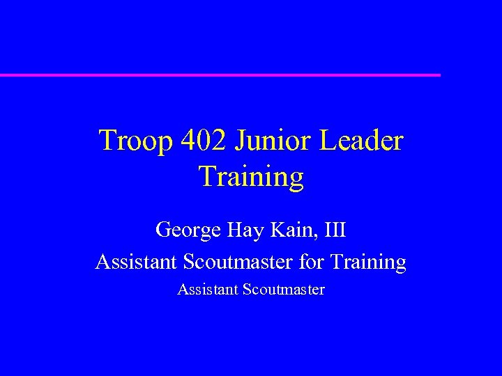 Troop 402 Junior Leader Training George Hay Kain, III Assistant Scoutmaster for Training Assistant