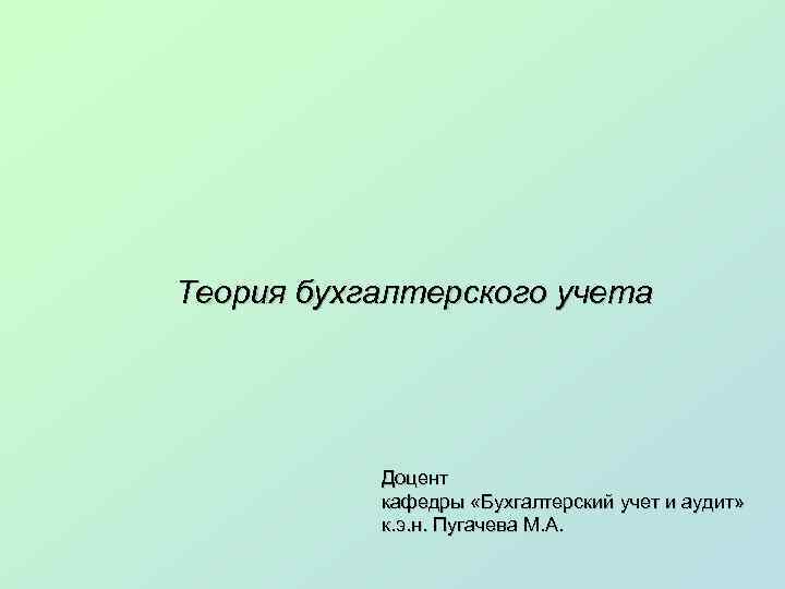 Теория бухгалтерского учета Доцент кафедры «Бухгалтерский учет и аудит» к. э. н. Пугачева М.